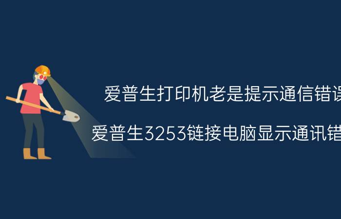 爱普生打印机老是提示通信错误 爱普生3253链接电脑显示通讯错误？